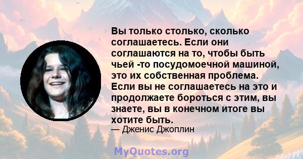 Вы только столько, сколько соглашаетесь. Если они соглашаются на то, чтобы быть чьей -то посудомоечной машиной, это их собственная проблема. Если вы не соглашаетесь на это и продолжаете бороться с этим, вы знаете, вы в