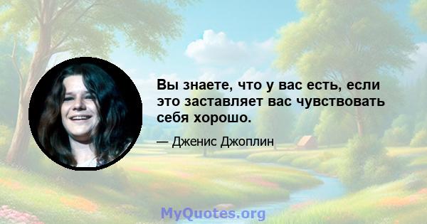 Вы знаете, что у вас есть, если это заставляет вас чувствовать себя хорошо.