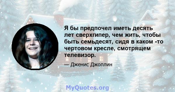 Я бы предпочел иметь десять лет сверхгипер, чем жить, чтобы быть семьдесят, сидя в каком -то чертовом кресле, смотрящем телевизор.