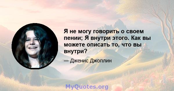 Я не могу говорить о своем пении; Я внутри этого. Как вы можете описать то, что вы внутри?