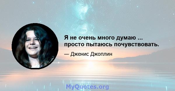 Я не очень много думаю ... просто пытаюсь почувствовать.