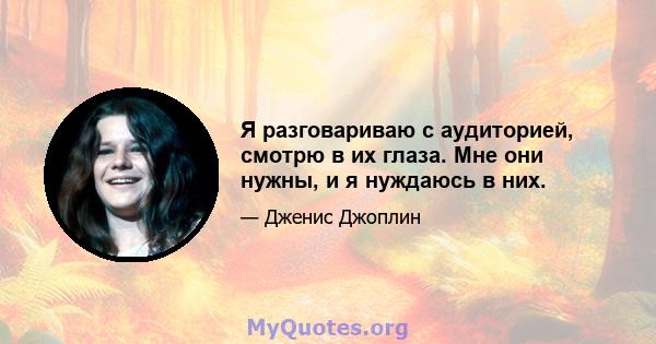 Я разговариваю с аудиторией, смотрю в их глаза. Мне они нужны, и я нуждаюсь в них.