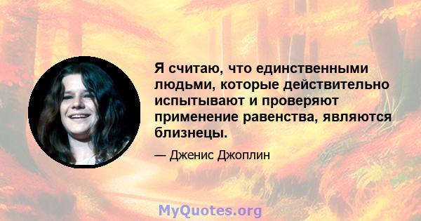 Я считаю, что единственными людьми, которые действительно испытывают и проверяют применение равенства, являются близнецы.