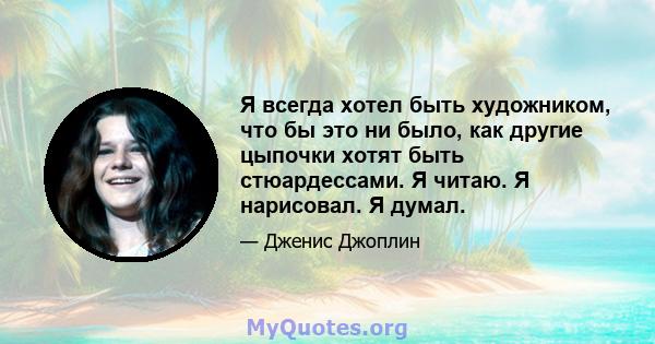 Я всегда хотел быть художником, что бы это ни было, как другие цыпочки хотят быть стюардессами. Я читаю. Я нарисовал. Я думал.