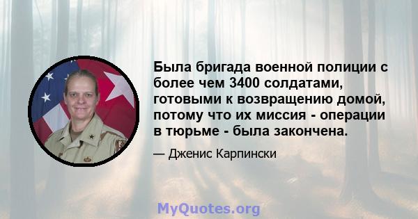 Была бригада военной полиции с более чем 3400 солдатами, готовыми к возвращению домой, потому что их миссия - операции в тюрьме - была закончена.