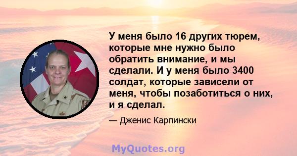 У меня было 16 других тюрем, которые мне нужно было обратить внимание, и мы сделали. И у меня было 3400 солдат, которые зависели от меня, чтобы позаботиться о них, и я сделал.