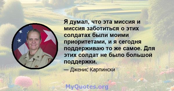 Я думал, что эта миссия и миссия заботиться о этих солдатах были моими приоритетами, и я сегодня поддерживаю то же самое. Для этих солдат не было большой поддержки.