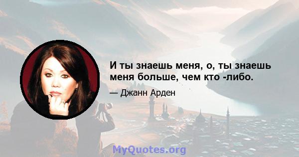 И ты знаешь меня, о, ты знаешь меня больше, чем кто -либо.