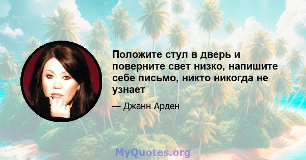 Положите стул в дверь и поверните свет низко, напишите себе письмо, никто никогда не узнает