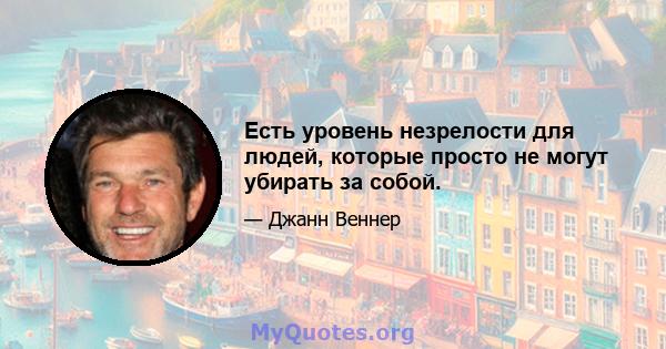 Есть уровень незрелости для людей, которые просто не могут убирать за собой.