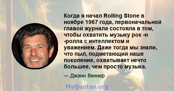 Когда я начал Rolling Stone в ноябре 1967 года, первоначальной главой журнала состояла в том, чтобы охватить музыку рок -н -ролла с интеллектом и уважением. Даже тогда мы знали, что пыл, подметающий наше поколение,