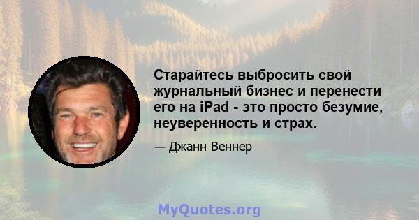 Старайтесь выбросить свой журнальный бизнес и перенести его на iPad - это просто безумие, неуверенность и страх.