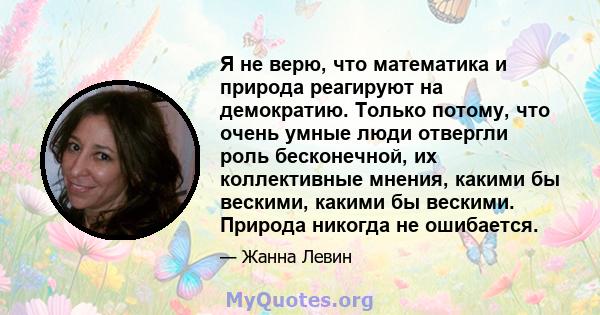 Я не верю, что математика и природа реагируют на демократию. Только потому, что очень умные люди отвергли роль бесконечной, их коллективные мнения, какими бы вескими, какими бы вескими. Природа никогда не ошибается.