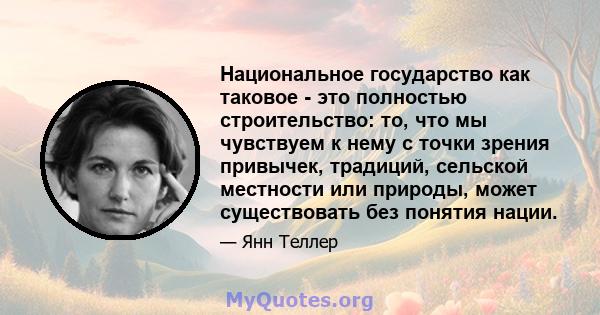 Национальное государство как таковое - это полностью строительство: то, что мы чувствуем к нему с точки зрения привычек, традиций, сельской местности или природы, может существовать без понятия нации.