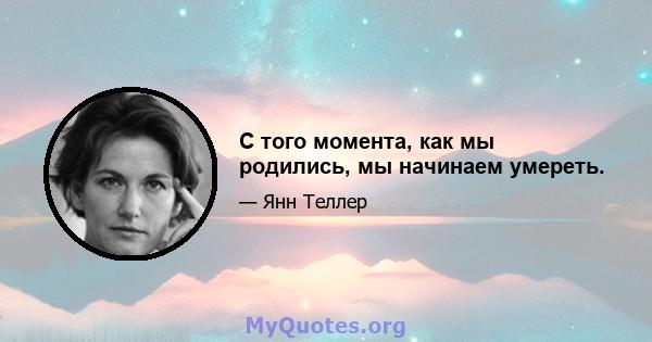 С того момента, как мы родились, мы начинаем умереть.