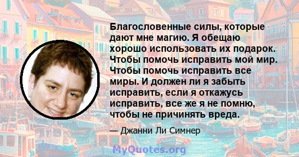 Благословенные силы, которые дают мне магию. Я обещаю хорошо использовать их подарок. Чтобы помочь исправить мой мир. Чтобы помочь исправить все миры. И должен ли я забыть исправить, если я откажусь исправить, все же я