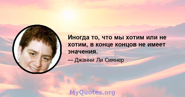 Иногда то, что мы хотим или не хотим, в конце концов не имеет значения.