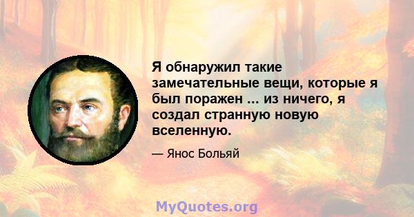 Я обнаружил такие замечательные вещи, которые я был поражен ... из ничего, я создал странную новую вселенную.