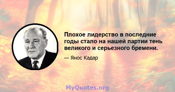 Плохое лидерство в последние годы стало на нашей партии тень великого и серьезного бремени.