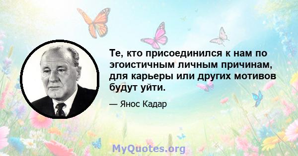 Те, кто присоединился к нам по эгоистичным личным причинам, для карьеры или других мотивов будут уйти.