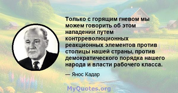 Только с горящим гневом мы можем говорить об этом нападении путем контрреволюционных реакционных элементов против столицы нашей страны, против демократического порядка нашего народа и власти рабочего класса.