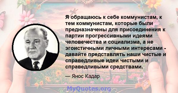 Я обращаюсь к себе коммунистам, к тем коммунистам, которые были предназначены для присоединения к партии прогрессивными идеями человечества и социализма, а не эгоистичными личными интересами - давайте представлять наши