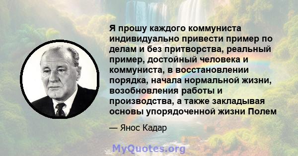 Я прошу каждого коммуниста индивидуально привести пример по делам и без притворства, реальный пример, достойный человека и коммуниста, в восстановлении порядка, начала нормальной жизни, возобновления работы и