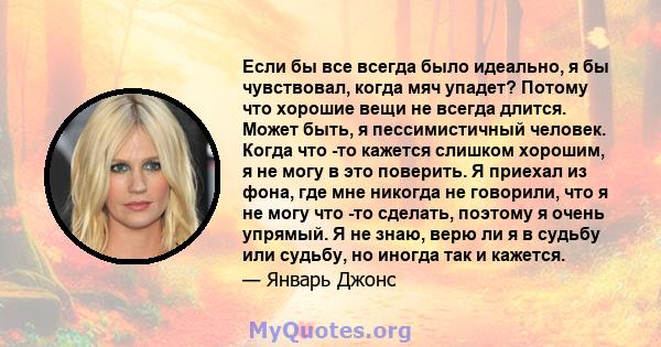 Если бы все всегда было идеально, я бы чувствовал, когда мяч упадет? Потому что хорошие вещи не всегда длится. Может быть, я пессимистичный человек. Когда что -то кажется слишком хорошим, я не могу в это поверить. Я