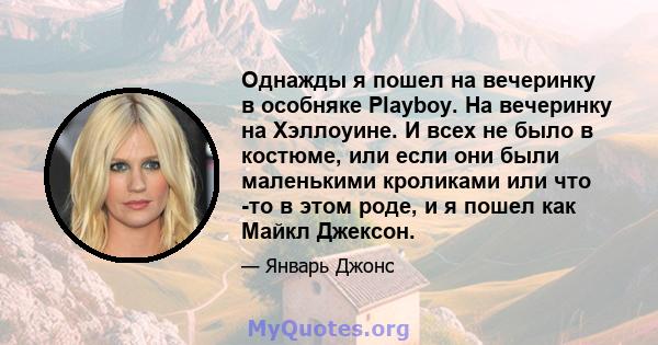 Однажды я пошел на вечеринку в особняке Playboy. На вечеринку на Хэллоуине. И всех не было в костюме, или если они были маленькими кроликами или что -то в этом роде, и я пошел как Майкл Джексон.