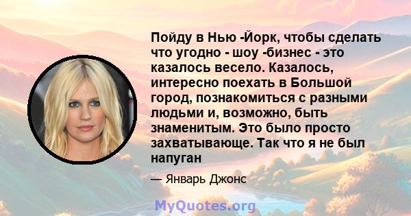 Пойду в Нью -Йорк, чтобы сделать что угодно - шоу -бизнес - это казалось весело. Казалось, интересно поехать в Большой город, познакомиться с разными людьми и, возможно, быть знаменитым. Это было просто захватывающе.