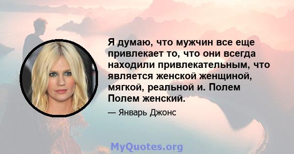 Я думаю, что мужчин все еще привлекает то, что они всегда находили привлекательным, что является женской женщиной, мягкой, реальной и. Полем Полем женский.