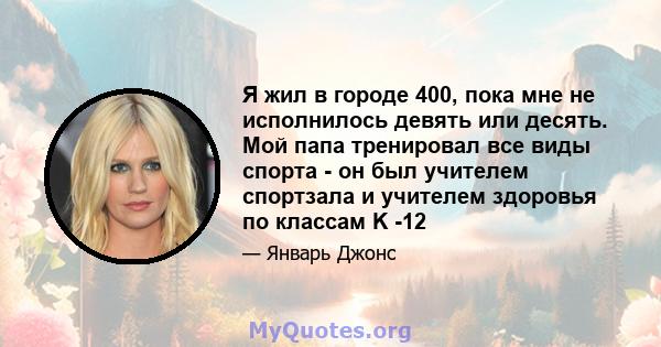 Я жил в городе 400, пока мне не исполнилось девять или десять. Мой папа тренировал все виды спорта - он был учителем спортзала и учителем здоровья по классам K -12