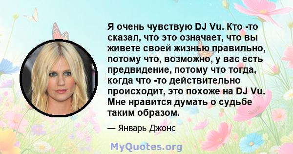 Я очень чувствую DJ Vu. Кто -то сказал, что это означает, что вы живете своей жизнью правильно, потому что, возможно, у вас есть предвидение, потому что тогда, когда что -то действительно происходит, это похоже на DJ