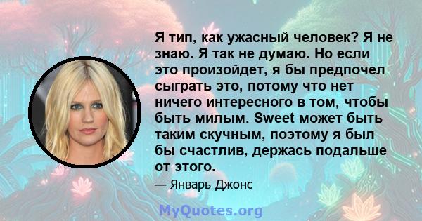 Я тип, как ужасный человек? Я не знаю. Я так не думаю. Но если это произойдет, я бы предпочел сыграть это, потому что нет ничего интересного в том, чтобы быть милым. Sweet может быть таким скучным, поэтому я был бы