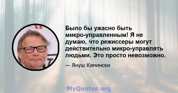 Было бы ужасно быть микро-управленным! Я не думаю, что режиссеры могут действительно микро-управлять людьми. Это просто невозможно.