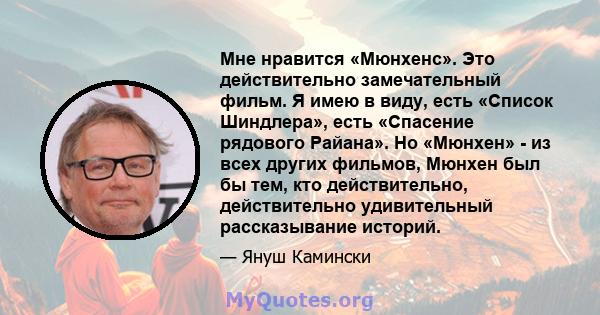 Мне нравится «Мюнхенс». Это действительно замечательный фильм. Я имею в виду, есть «Список Шиндлера», есть «Спасение рядового Райана». Но «Мюнхен» - из всех других фильмов, Мюнхен был бы тем, кто действительно,