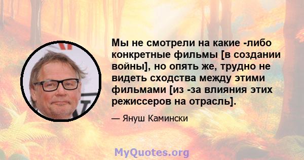 Мы не смотрели на какие -либо конкретные фильмы [в создании войны], но опять же, трудно не видеть сходства между этими фильмами [из -за влияния этих режиссеров на отрасль].