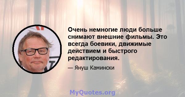 Очень немногие люди больше снимают внешние фильмы. Это всегда боевики, движимые действием и быстрого редактирования.