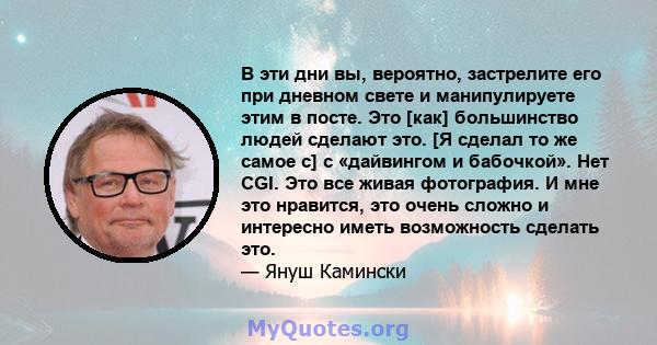 В эти дни вы, вероятно, застрелите его при дневном свете и манипулируете этим в посте. Это [как] большинство людей сделают это. [Я сделал то же самое с] с «дайвингом и бабочкой». Нет CGI. Это все живая фотография. И мне 