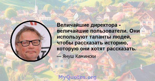 Величайшие директора - величайшие пользователи. Они используют таланты людей, чтобы рассказать историю, которую они хотят рассказать.