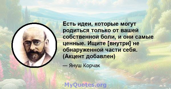 Есть идеи, которые могут родиться только от вашей собственной боли, и они самые ценные. Ищите [внутри] не обнаруженной части себя. (Акцент добавлен)