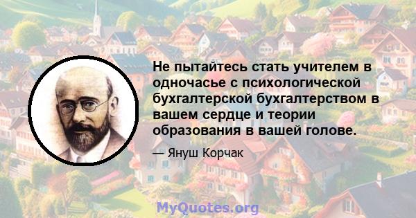 Не пытайтесь стать учителем в одночасье с психологической бухгалтерской бухгалтерством в вашем сердце и теории образования в вашей голове.