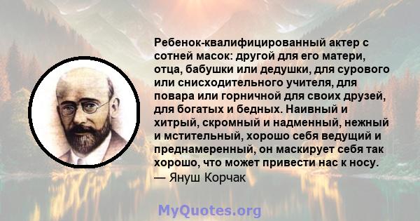 Ребенок-квалифицированный актер с сотней масок: другой для его матери, отца, бабушки или дедушки, для сурового или снисходительного учителя, для повара или горничной для своих друзей, для богатых и бедных. Наивный и