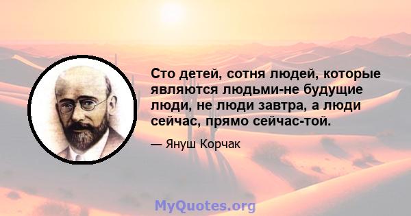 Сто детей, сотня людей, которые являются людьми-не будущие люди, не люди завтра, а люди сейчас, прямо сейчас-той.