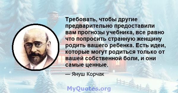 Требовать, чтобы другие предварительно предоставили вам прогнозы учебника, все равно что попросить странную женщину родить вашего ребенка. Есть идеи, которые могут родиться только от вашей собственной боли, и они самые