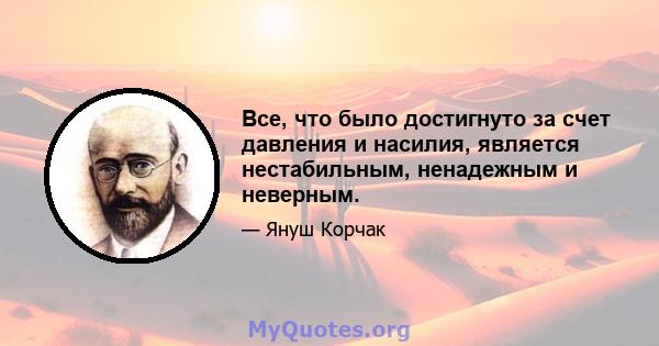 Все, что было достигнуто за счет давления и насилия, является нестабильным, ненадежным и неверным.