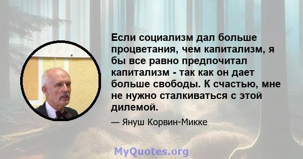 Если социализм дал больше процветания, чем капитализм, я бы все равно предпочитал капитализм - так как он дает больше свободы. К счастью, мне не нужно сталкиваться с этой дилемой.