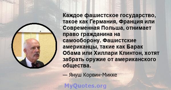 Каждое фашистское государство, такое как Германия, Франция или Современная Польша, отнимает право гражданина на самооборону. Фашистские американцы, такие как Барак Обама или Хиллари Клинтон, хотят забрать оружие от