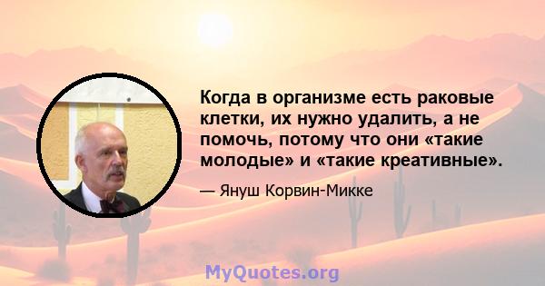 Когда в организме есть раковые клетки, их нужно удалить, а не помочь, потому что они «такие молодые» и «такие креативные».