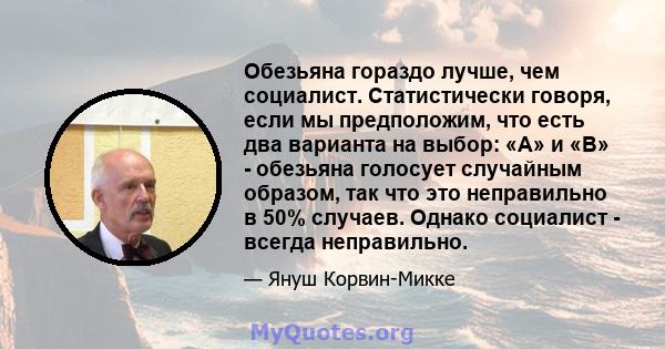 Обезьяна гораздо лучше, чем социалист. Статистически говоря, если мы предположим, что есть два варианта на выбор: «A» и «B» - обезьяна голосует случайным образом, так что это неправильно в 50% случаев. Однако социалист